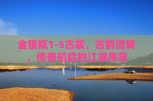 金银瓶1-5古装，古韵流转，传奇初启的江湖序章