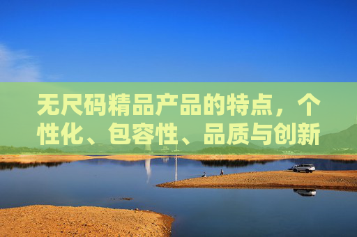 无尺码精品产品的特点，个性化、包容性、品质与创新的融合