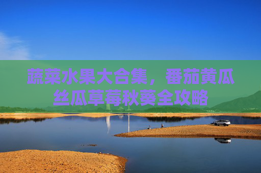 蔬菜水果大合集，番茄黄瓜丝瓜草莓秋葵全攻略