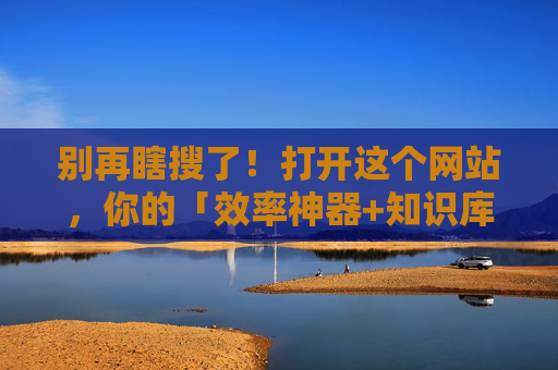 别再瞎搜了！打开这个网站，你的「效率神器+知识库」一站式解决方案，让你感谢我！