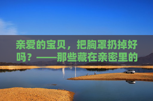 亲爱的宝贝，把胸罩扔掉好吗？——那些藏在亲密里的小束缚与大自由
