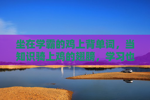 坐在学霸的鸡上背单词,当知识骑上鸡的翅膀,学习也能飞起来 坐在学霸的鸡上背单词,当知识骑上鸡的翅膀,学习也能飞起来