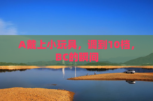 A戴上小玩具，调到10档，BC的瞬间