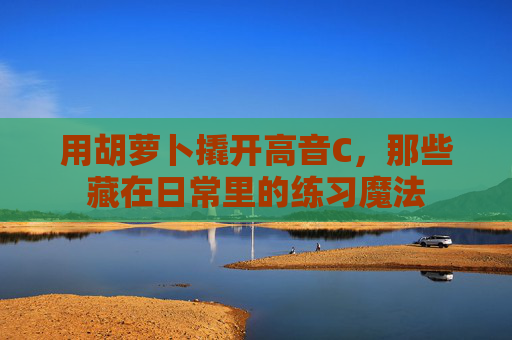 用胡萝卜撬开高音C，那些藏在日常里的练习魔法