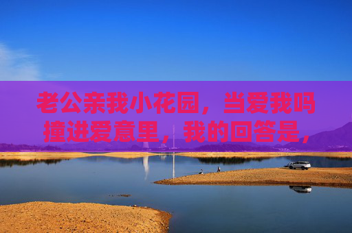 老公亲我小花园，当爱我吗撞进爱意里，我的回答是，你的爱，比花园更甜