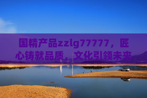 国精产品zzlg77777，匠心铸就品质，文化引领未来，彰显国货新力量