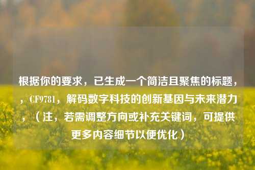 根据你的要求，已生成一个简洁且聚焦的标题，，CF9781，解码数字科技的创新基因与未来潜力，（注，若需调整方向或补充关键词，可提供更多内容细节以便优化）