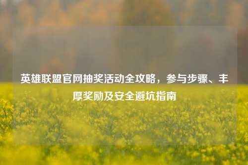 英雄联盟官网抽奖活动全攻略，参与步骤、丰厚奖励及安全避坑指南