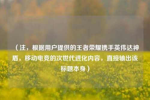 （注，根据用户提供的王者荣耀携手英伟达神盾，移动电竞的次世代进化内容，直接输出该标题本身）