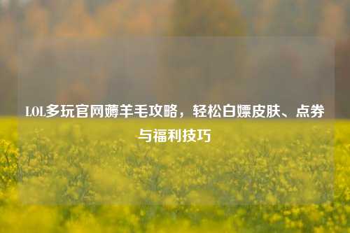 LOL多玩官网薅羊毛攻略，轻松白嫖皮肤、点券与福利技巧