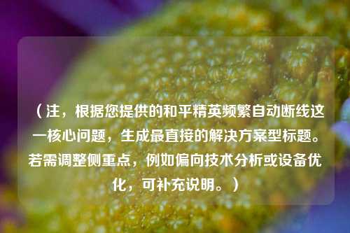 （注，根据您提供的和平精英频繁自动断线这一核心问题，生成最直接的解决方案型标题。若需调整侧重点，例如偏向技术分析或设备优化，可补充说明。）
