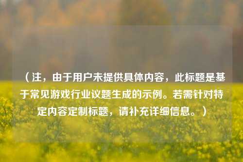 （注，由于用户未提供具体内容，此标题是基于常见游戏行业议题生成的示例。若需针对特定内容定制标题，请补充详细信息。）