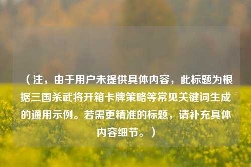（注，由于用户未提供具体内容，此标题为根据三国杀武将开箱卡牌策略等常见关键词生成的通用示例。若需更精准的标题，请补充具体内容细节。）