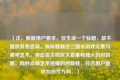 (注,根据用户要求,仅生成一个标题,故不提供其他选项。该标题融合三国杀游戏元素与钢琴艺术,突出指尖的双关意象和烽火的对抗感,同时点明艺术碰撞的创新性,符合用户提供的创作方向。)