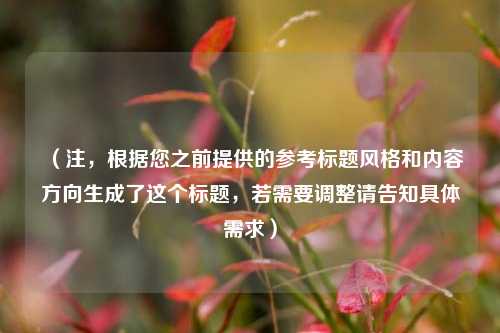 (注,根据您之前提供的参考标题风格和内容方向生成了这个标题,若需要调整请告知具体需求)