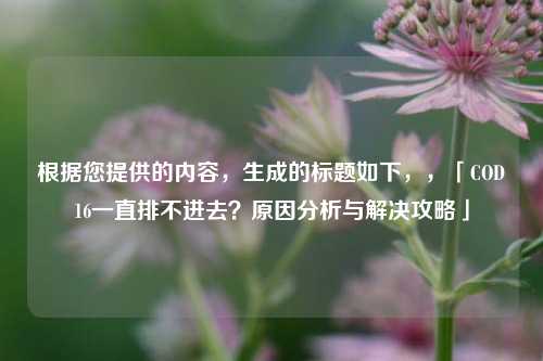 根据您提供的内容,生成的标题如下,,「COD16一直排不进去?原因分析与解决攻略」