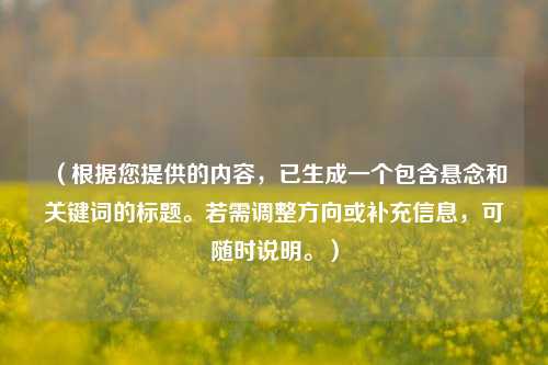 （根据您提供的内容，已生成一个包含悬念和关键词的标题。若需调整方向或补充信息，可随时说明。）