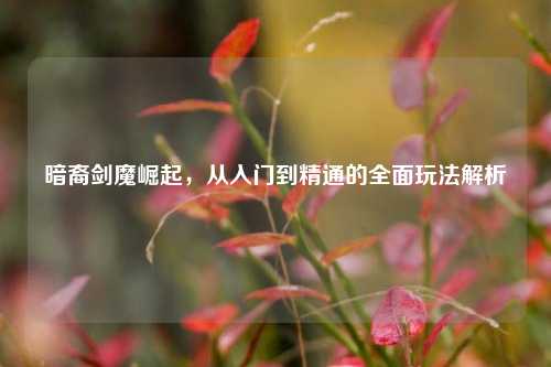 暗裔剑魔崛起，从入门到精通的全面玩法解析