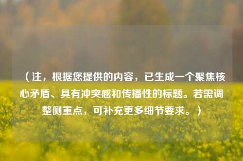 （注，根据您提供的内容，已生成一个聚焦核心矛盾、具有冲突感和传播性的标题。若需调整侧重点，可补充更多细节要求。）