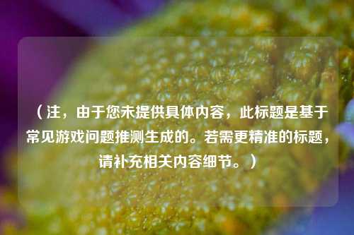（注，由于您未提供具体内容，此标题是基于常见游戏问题推测生成的。若需更精准的标题，请补充相关内容细节。）