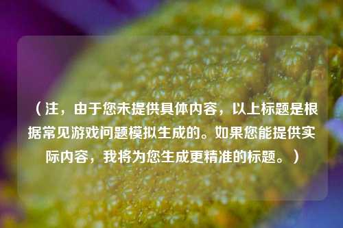 （注，由于您未提供具体内容，以上标题是根据常见游戏问题模拟生成的。如果您能提供实际内容，我将为您生成更精准的标题。）