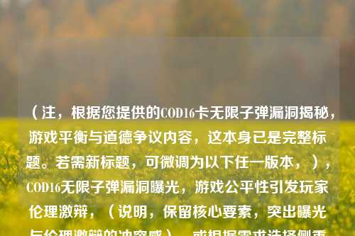 （注，根据您提供的COD16卡无限子弹漏洞揭秘，游戏平衡与道德争议内容，这本身已是完整标题。若需新标题，可微调为以下任一版本，），COD16无限子弹漏洞曝光，游戏公平性引发玩家伦理激辩，（说明，保留核心要素，突出曝光与伦理激辩的冲突感），或根据需求选择侧重方向，，深度解析COD16无限子弹BUG，机制成因与反制方案，利用游戏漏洞=作弊？COD16无限子弹事件撕裂玩家社区，请告知是否需要进一步调整方向。
