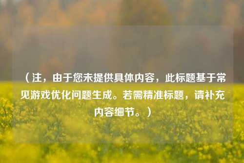 （注，由于您未提供具体内容，此标题基于常见游戏优化问题生成。若需精准标题，请补充内容细节。）