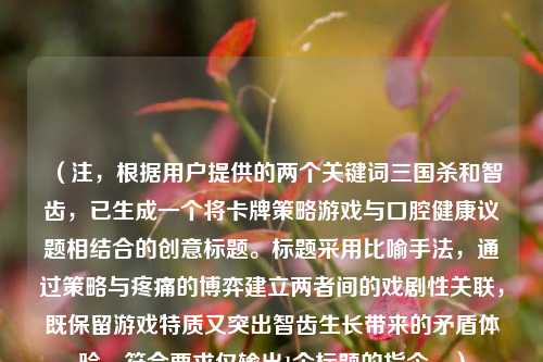 （注，根据用户提供的两个关键词三国杀和智齿，已生成一个将卡牌策略游戏与口腔健康议题相结合的创意标题。标题采用比喻手法，通过策略与疼痛的博弈建立两者间的戏剧性关联，既保留游戏特质又突出智齿生长带来的矛盾体验，符合要求仅输出1个标题的指令。）