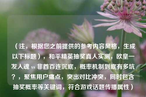 （注，根据您之前提供的参考内容风格，生成以下标题），和平精英抽奖真人实测，欧皇一发入魂 vs 非酋百连沉底，概率机制到底有多坑？，聚焦用户痛点，突出对比冲突，同时包含抽奖概率等关键词，符合游戏话题传播属性）