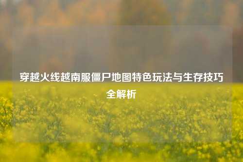 穿越火线越南服僵尸地图特色玩法与生存技巧全解析
