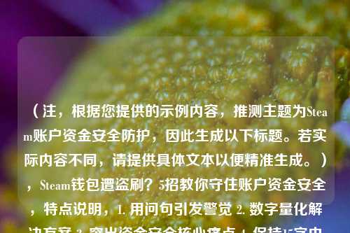 （注，根据您提供的示例内容，推测主题为Steam账户资金安全防护，因此生成以下标题。若实际内容不同，请提供具体文本以便精准生成。），Steam钱包遭盗刷？5招教你守住账户资金安全，特点说明，1. 用问句引发警觉 2. 数字量化解决方案 3. 突出资金安全核心痛点 4. 保持15字内简洁度）