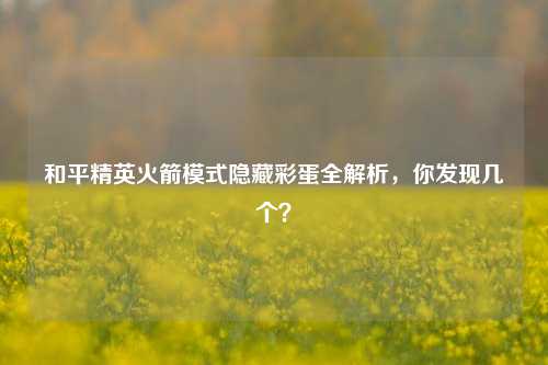 和平精英火箭模式隐藏彩蛋全解析，你发现几个？