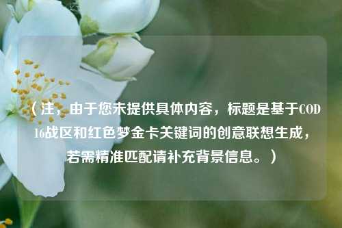 （注，由于您未提供具体内容，标题是基于COD16战区和红色梦金卡关键词的创意联想生成，若需精准匹配请补充背景信息。）