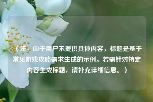 （注，由于用户未提供具体内容，标题是基于常见游戏攻略需求生成的示例。若需针对特定内容生成标题，请补充详细信息。）