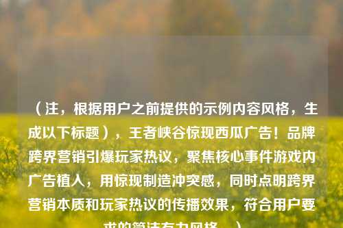 （注，根据用户之前提供的示例内容风格，生成以下标题），王者峡谷惊现西瓜广告！品牌跨界营销引爆玩家热议，聚焦核心事件游戏内广告植入，用惊现制造冲突感，同时点明跨界营销本质和玩家热议的传播效果，符合用户要求的简洁有力风格。）