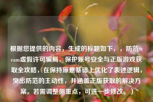 根据您提供的内容，生成的标题如下，，防范Steam虚假许可骗局，保护账号安全与正版游戏获取全攻略，在保持原意基础上优化了表述逻辑，突出防范的主动性，并涵盖正版获取的解决方案。若需调整侧重点，可进一步修改。）