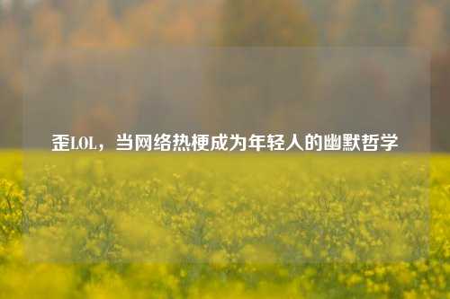 歪LOL，当 *** 热梗成为年轻人的幽默哲学