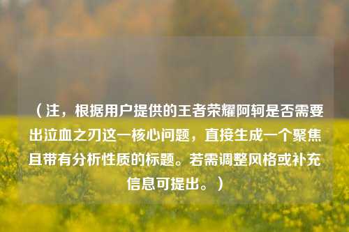 （注，根据用户提供的王者荣耀阿轲是否需要出泣血之刃这一核心问题，直接生成一个聚焦且带有分析性质的标题。若需调整风格或补充信息可提出。）
