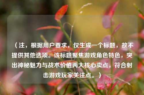 （注，根据用户要求，仅生成一个标题，故不提供其他选项。该标题聚焦游戏角色特色，突出神秘魅力与战术价值两大核心卖点，符合射击游戏玩家关注点。）