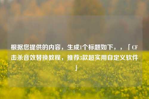 根据您提供的内容，生成1个标题如下，，「CF击杀音效替换教程，推荐3款超实用自定义软件」