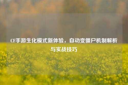 CF手游生化模式新体验，自动变僵尸机制解析与实战技巧