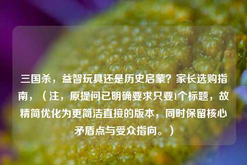 三国杀，益智玩具还是历史启蒙？家长选购指南，（注，原提问已明确要求只要1个标题，故精简优化为更简洁直接的版本，同时保留核心矛盾点与受众指向。）