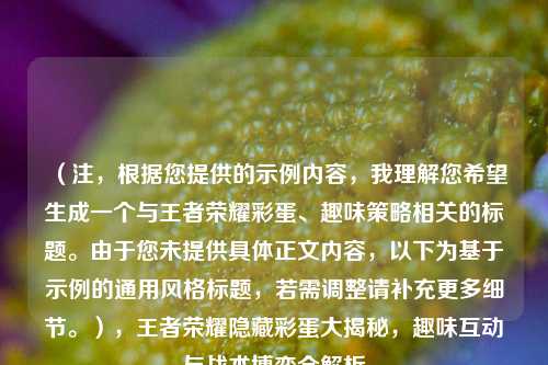 （注，根据您提供的示例内容，我理解您希望生成一个与王者荣耀彩蛋、趣味策略相关的标题。由于您未提供具体正文内容，以下为基于示例的通用风格标题，若需调整请补充更多细节。），王者荣耀隐藏彩蛋大揭秘，趣味互动与战术博弈全解析