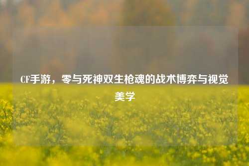 CF手游，零与死神双生枪魂的战术博弈与视觉美学