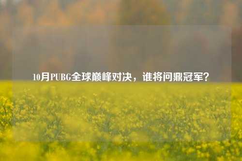 10月PUBG全球巅峰对决，谁将问鼎冠军？