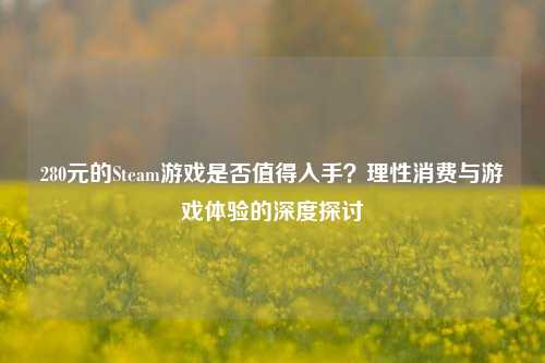 280元的Steam游戏是否值得入手？理性消费与游戏体验的深度探讨