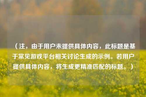 (注,由于用户未提供具体内容,此标题是基于常见游戏平台相关讨论生成的示例。若用户提供具体内容,将生成更精准匹配的标题。)