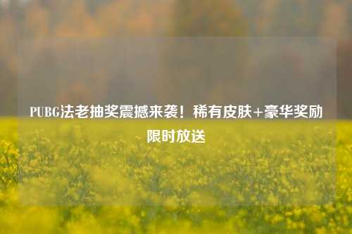 PUBG法老抽奖震撼来袭！稀有皮肤+豪华奖励限时放送
