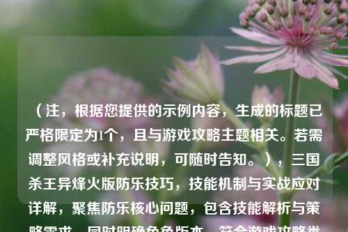 （注，根据您提供的示例内容，生成的标题已严格限定为1个，且与游戏攻略主题相关。若需调整风格或补充说明，可随时告知。），三国杀王异烽火版防乐技巧，技能机制与实战应对详解，聚焦防乐核心问题，包含技能解析与策略需求，同时明确角色版本，符合游戏攻略类文章的精准性和吸引力要求。）