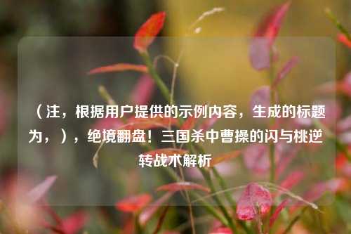 （注，根据用户提供的示例内容，生成的标题为，），绝境翻盘！三国杀中曹操的闪与桃逆转战术解析